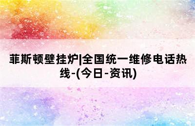 菲斯顿壁挂炉|全国统一维修电话热线-(今日-资讯)